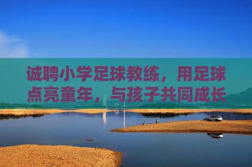 诚聘小学足球教练,用足球点亮童年,与孩子共同成长