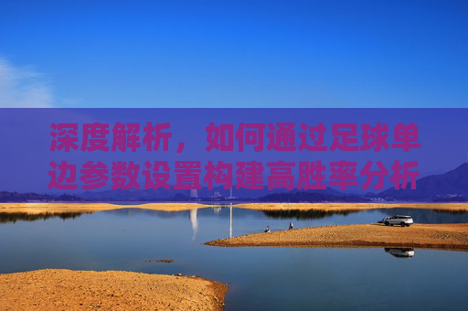 深度解析,如何通过足球单边参数设置构建高胜率分析模型