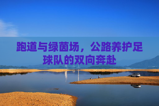 跑道与绿茵场,公路养护足球队的双向奔赴