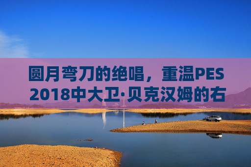 圆月弯刀的绝唱,重温PES 2018中大卫·贝克汉姆的右脚魔法