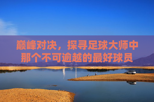 巅峰对决,探寻足球大师中那个不可逾越的最好球员