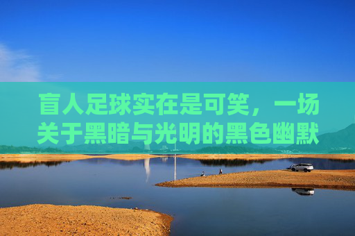 盲人足球实在是可笑,一场关于黑暗与光明的黑色幽默