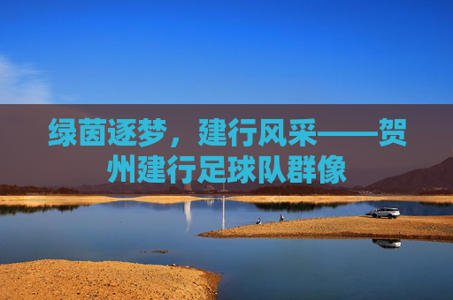 绿茵逐梦,建行风采——贺州建行足球队群像