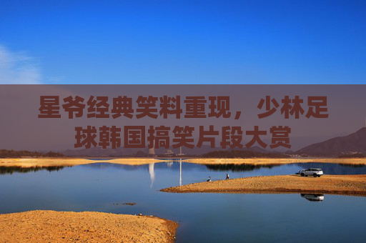 星爷经典笑料重现，少林足球韩国搞笑片段大赏