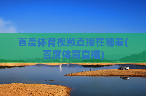百度体育视频直播在哪看(百度体育直播)