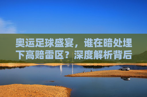 奥运足球盛宴，谁在暗处埋下高赔雷区？深度解析背后的逻辑与机会