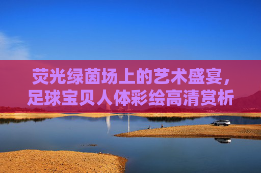 荧光绿茵场上的艺术盛宴,足球宝贝人体彩绘高清赏析