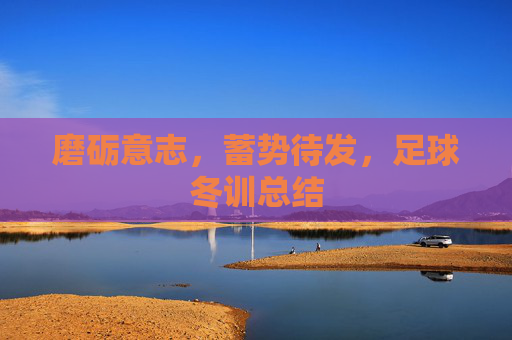 磨砺意志,蓄势待发,足球冬训总结