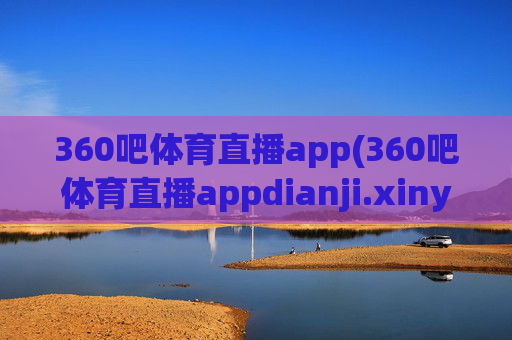 360吧体育直播app(360吧体育直播appdianji.xinyemian.中国)