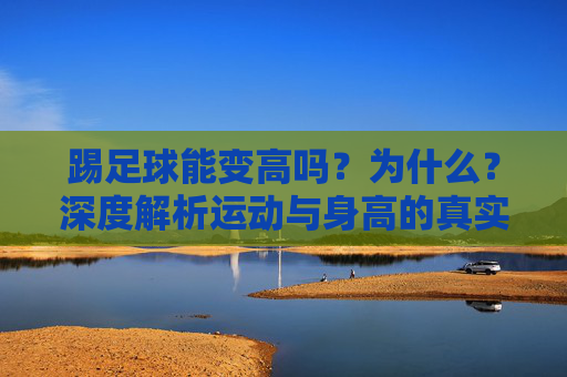 踢足球能变高吗?为什么?深度解析运动与身高的真实关系