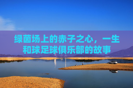 绿茵场上的赤子之心,一生和球足球俱乐部的故事