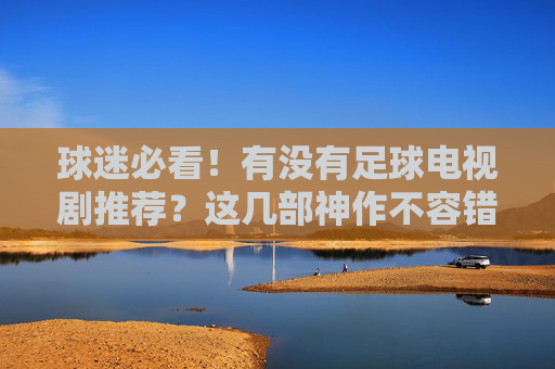 球迷必看!有没有足球电视剧推荐?这几部神作不容错过