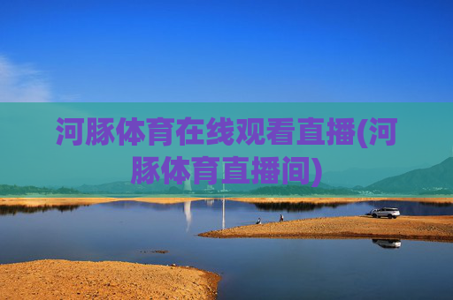 河豚体育在线观看直播(河豚体育直播间)