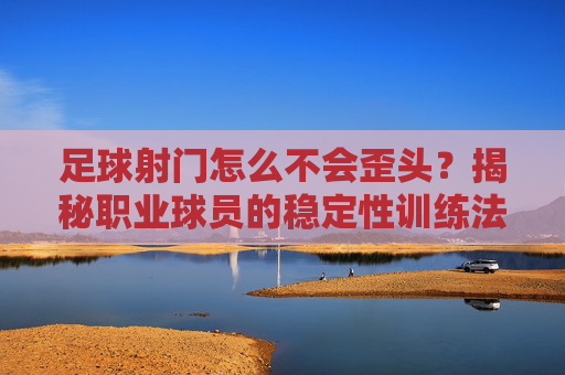 足球射门怎么不会歪头?揭秘职业球员的稳定性训练法