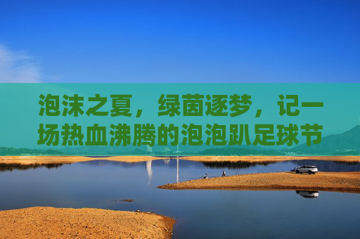泡沫之夏,绿茵逐梦,记一场热血沸腾的泡泡趴足球节