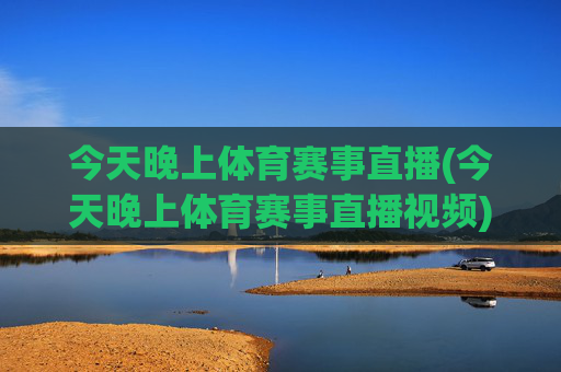 今天晚上体育赛事直播(今天晚上体育赛事直播视频)