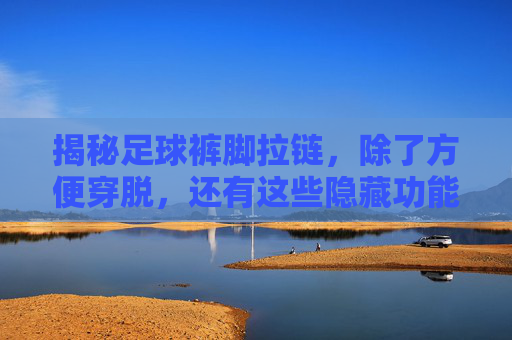 揭秘足球裤脚拉链,除了方便穿脱,还有这些隐藏功能