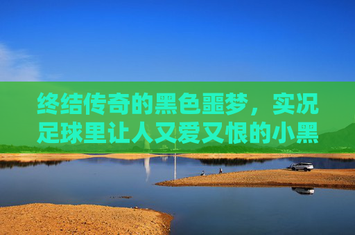 终结传奇的黑色噩梦,实况足球里让人又爱又恨的小黑球