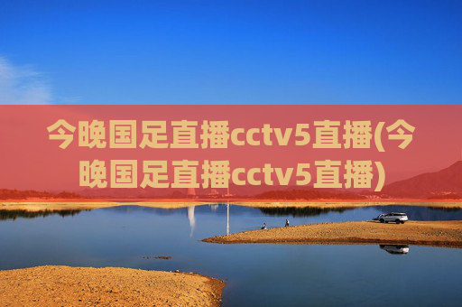 今晚国足直播cctv5直播(今晚国足直播cctv5直播)