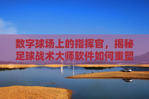 数字球场上的指挥官,揭秘足球战术大师软件如何重塑比赛思维