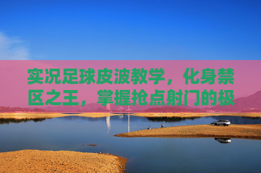 实况足球皮波教学,化身禁区之王,掌握抢点射门的极致艺术