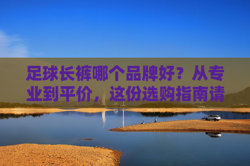 足球长裤哪个品牌好?从专业到平价,这份选购指南请收好