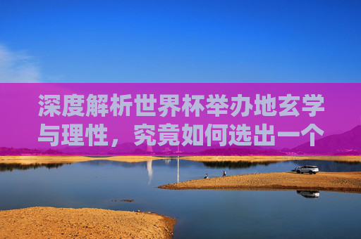 深度解析世界杯举办地玄学与理性,究竟如何选出一个完美的地址?