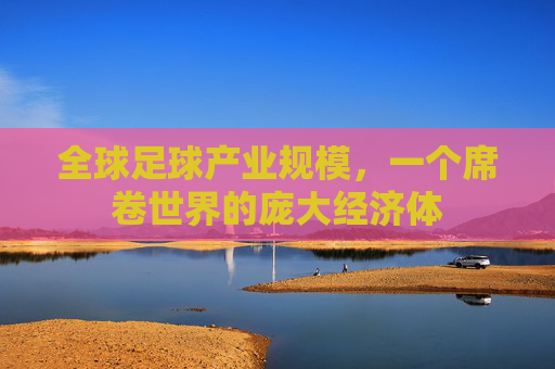 全球足球产业规模,一个席卷世界的庞大经济体