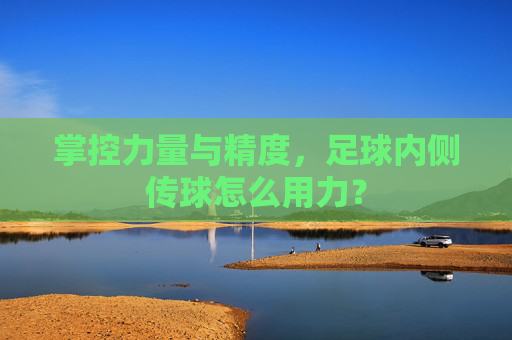 掌控力量与精度,足球内侧传球怎么用力?