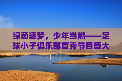绿茵逐梦,少年当燃——足球小子俱乐部首秀节目盛大启幕