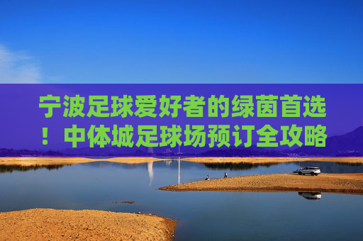 宁波足球爱好者的绿茵首选!中体城足球场预订全攻略,释放你的激情
