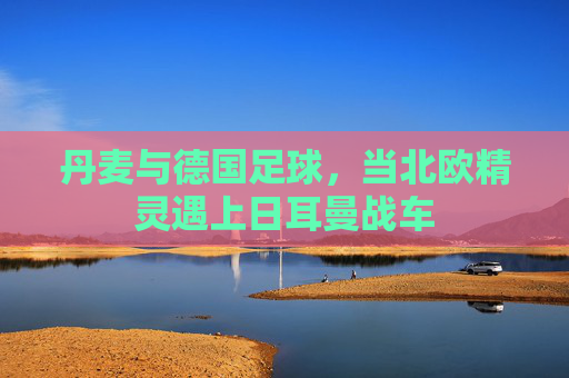 丹麦与德国足球,当北欧精灵遇上日耳曼战车