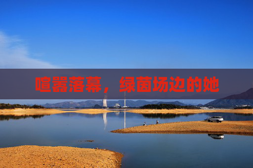 喧嚣落幕,绿茵场边的她