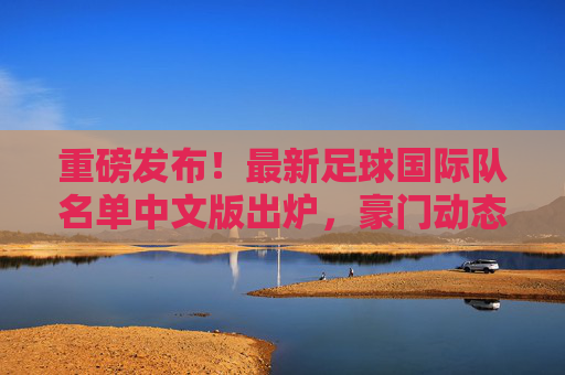 重磅发布!最新足球国际队名单中文版出炉,豪门动态全解析
