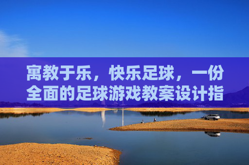寓教于乐,快乐足球,一份全面的足球游戏教案设计指南