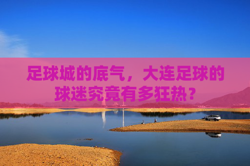足球城的底气,大连足球的球迷究竟有多狂热?