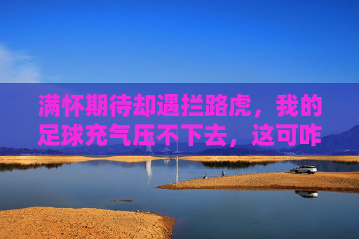 满怀期待却遇拦路虎,我的足球充气压不下去,这可咋整?