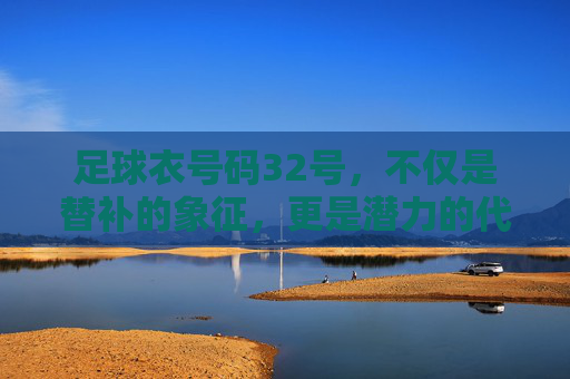 足球衣号码32号,不仅是替补的象征,更是潜力的代名词