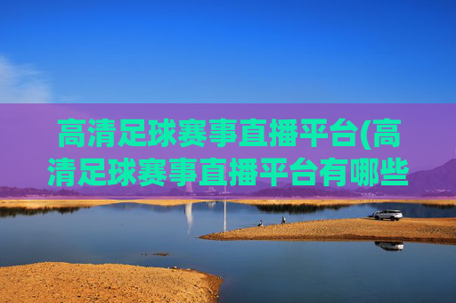 高清足球赛事直播平台(高清足球赛事直播平台有哪些)