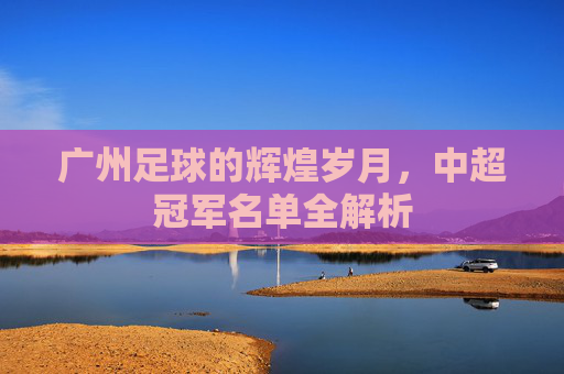 广州足球的辉煌岁月,中超冠军名单全解析
