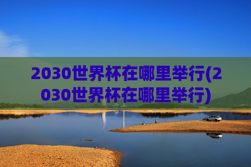 2030世界杯在哪里举行(2030世界杯在哪里举行)