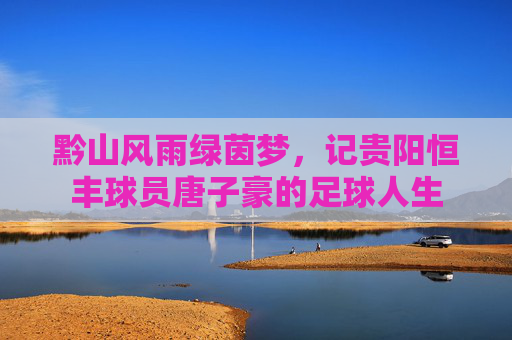 黔山风雨绿茵梦,记贵阳恒丰球员唐子豪的足球人生