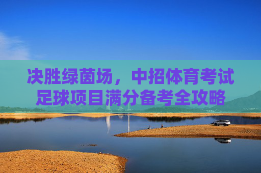 决胜绿茵场,中招体育考试足球项目满分备考全攻略