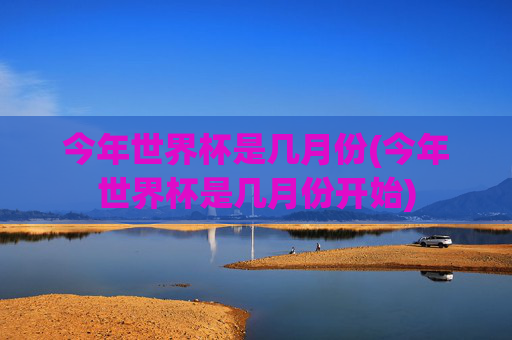 今年世界杯是几月份(今年世界杯是几月份开始)