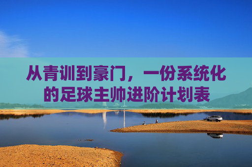 从青训到豪门,一份系统化的足球主帅进阶计划表