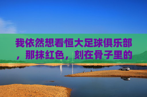 我依然想看恒大足球俱乐部,那抹红色,刻在骨子里的记忆