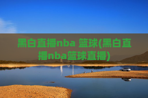 黑白直播nba 篮球(黑白直播nba篮球直播)