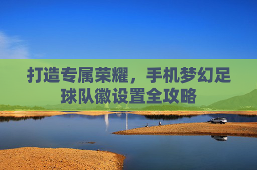 打造专属荣耀,手机梦幻足球队徽设置全攻略