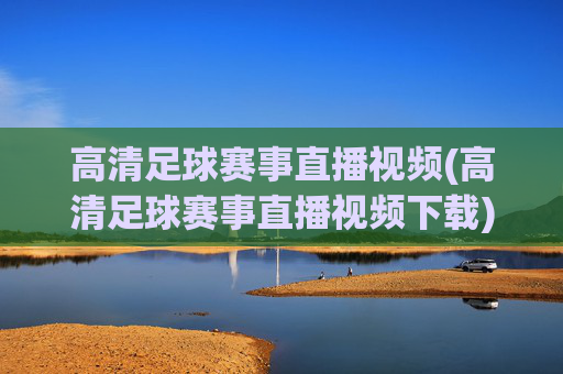 高清足球赛事直播视频(高清足球赛事直播视频下载)