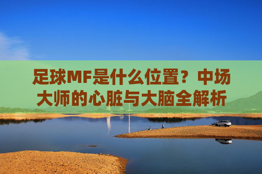 足球MF是什么位置?中场大师的心脏与大脑全解析